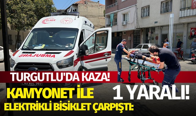 Turgutlu'da Kaza! Kamyonet ile Elektrikli Bisiklet çarpıştı:1 Yaralı
