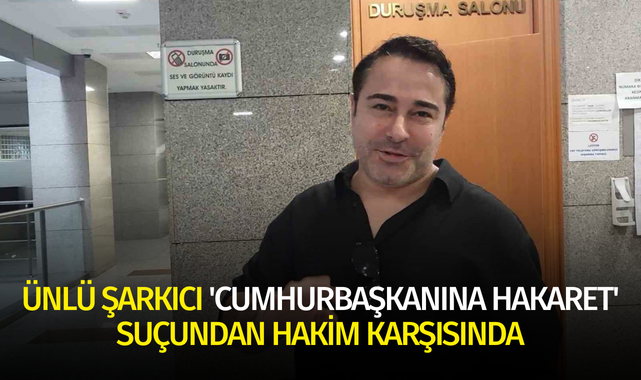Ünlü şarkıcı 'Cumhurbaşkanına hakaret' suçundan hakim karşısında