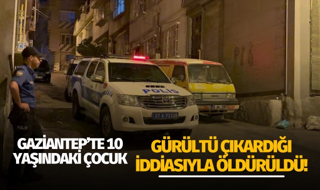 Gaziantep'te 10 yaşındaki çocuk gürültü iddiasıyla öldürüldü!