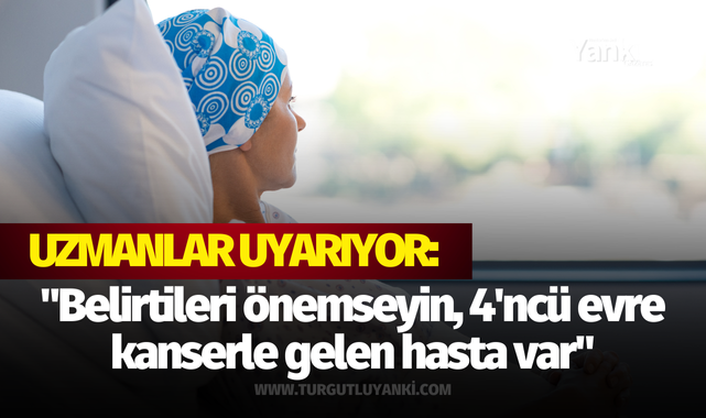 Uzmanlar uyarıyor: "Belirtileri önemseyin, 4'ncü evre kanserle gelen hasta var"