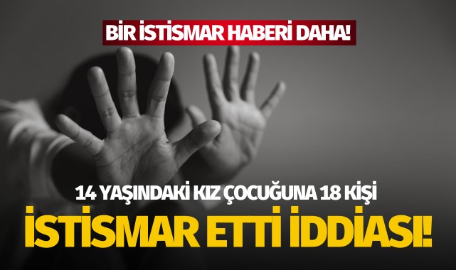 14 yaşındaki kız çocuğuna 18 kişi istismar etti iddiası!