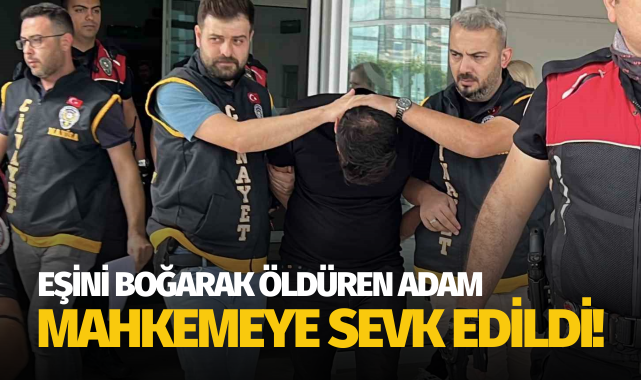 Manisa'da eşini boğarak öldüren adam mahkemeye sevk edildi!