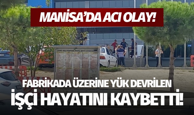 Manisa'daki fabrikada üzerine yük devrilen işçi hayatını kaybetti!