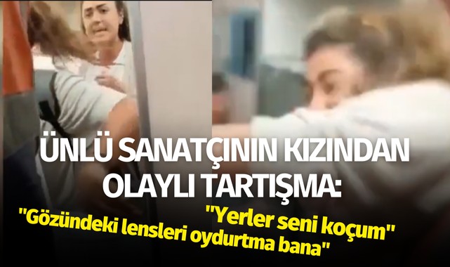 Ünlü sanatçının kızından olaylı tartışma: ''Yerler seni koçum''