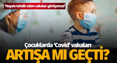 Çocuklarda 'Covid' vakaları artışa mı geçti?