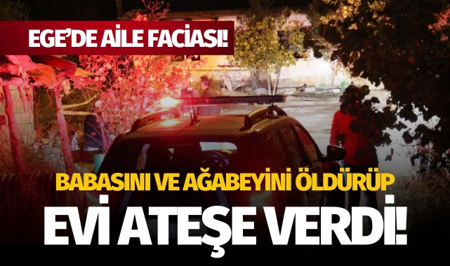 Ege'de aile faciası: Babasını ve ağabeyini öldürüp evi ateşe verdi!