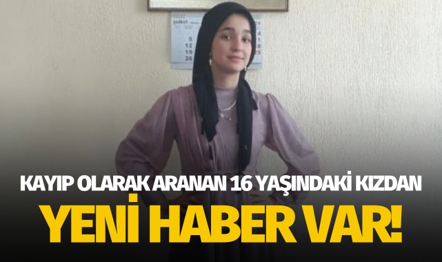 Kayıp olarak aranan 16 yaşındaki kız çocuğundan yeni haber!
