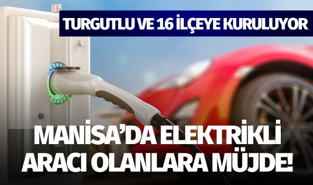 Manisa'da elektrikli aracı olanlara müjde: Turgutlu ve 16 ilçeye kuruluyor!