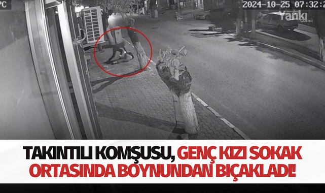 Takıntılı komşusu, genç kızı sokak ortasında boynundan bıçakladı!