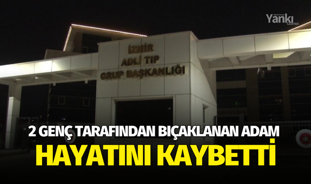 2 genç tarafından bıçaklanan adam hayatını kaybetti