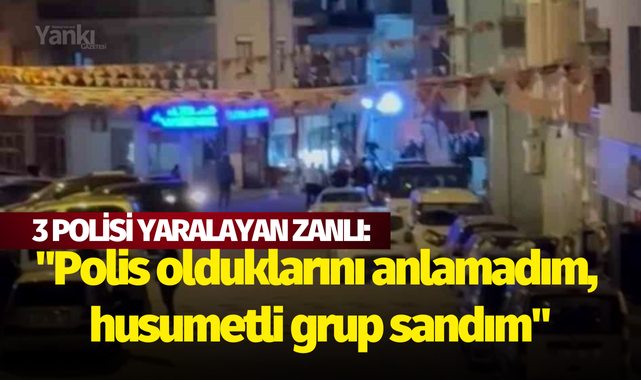 3 polisi yaralayan zanlı: "Polis olduklarını anlamadım, husumetli grup sandım"