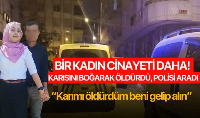 Bir kadın cinayeti daha! Karısını boğarak öldürdü, polisi aradı