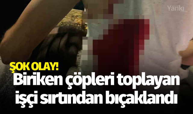 Biriken çöpleri toplayan işçi sırtından bıçaklandı