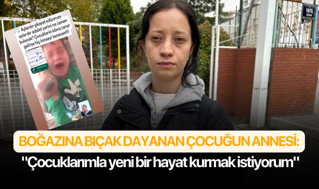Boğazına bıçak dayanan çocuğun annesi: "Çocuklarımla yeni bir hayat kurmak istiyorum"