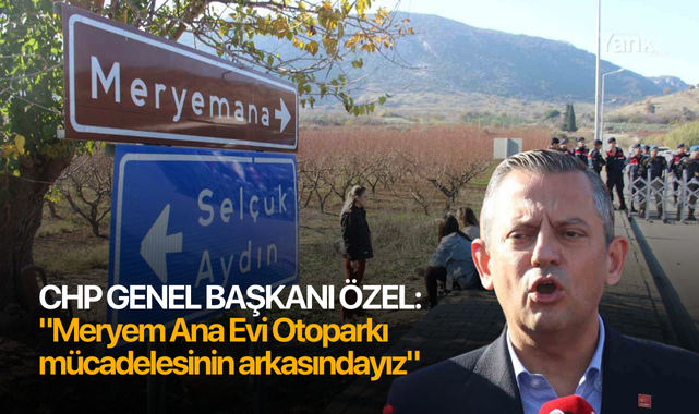 CHP Genel Başkanı Özel: "Meryem Ana Evi Otoparkı mücadelesinin arkasındayız"