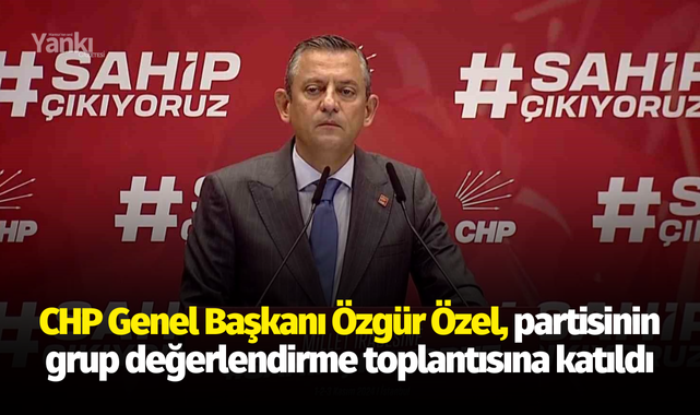 CHP Genel Başkanı Özgür Özel, partisinin grup değerlendirme toplantısına katıldı