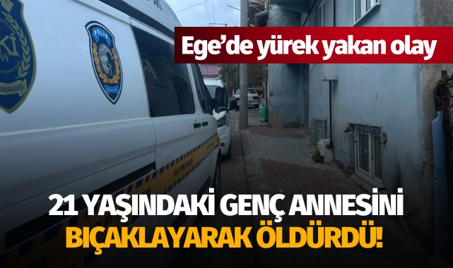 Ege'de yürek yakan olay: Annesini bıçaklayarak öldürdü!