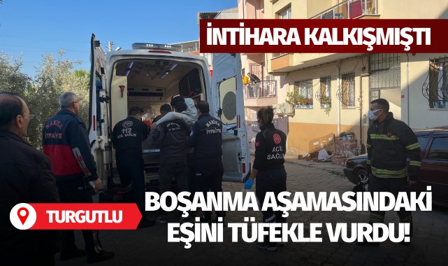 İntihara kalkışmıştı! Boşanma aşamasındaki eşini tüfekle vurdu