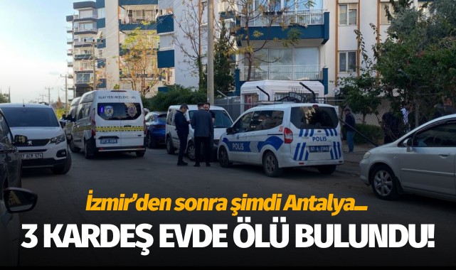 İzmir'den sonra şimdi de Antalya: 3 kardeş evde ölü bulundu!
