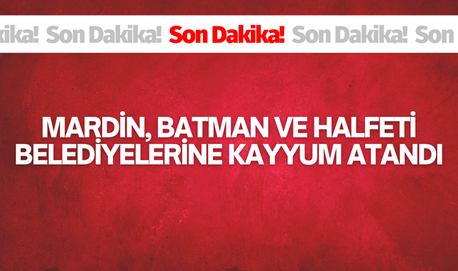 Mardin, Batman ve Halfeti Belediyelerine Kayyum
