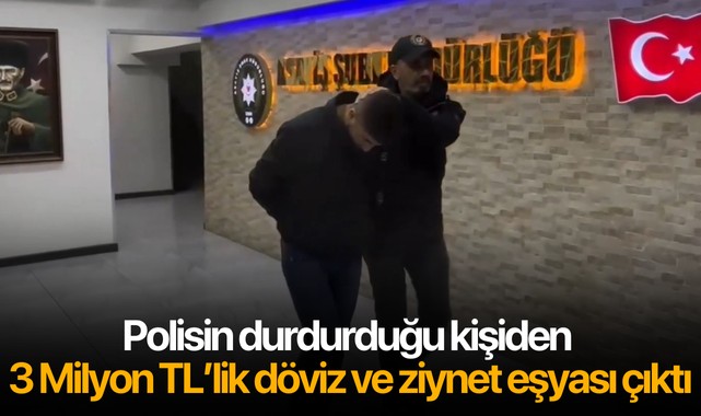 Polisin durdurduğu kişiden 3 Milyon TL’lik döviz ve ziynet eşyası çıktı