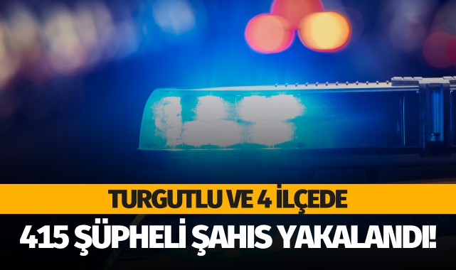 Turgutlu ve 4 ilçede 415 şüpheli şahıs yakalandı!