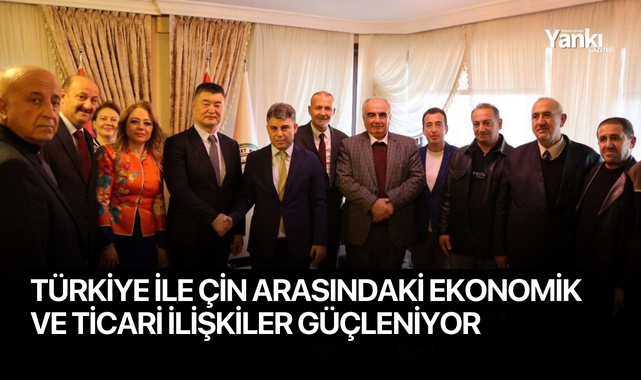 Türkiye ile Çin arasındaki ekonomik ve ticari ilişkiler güçleniyor