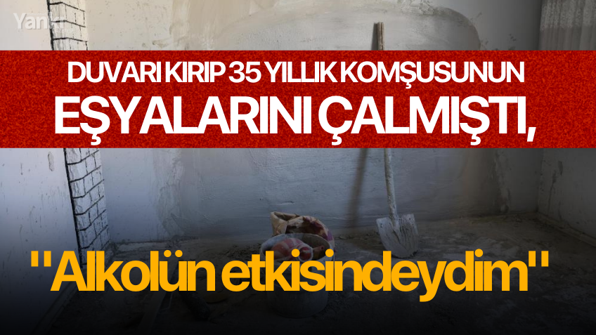 Duvarı kırıp 35 yıllık komşusunun eşyalarını çalmıştı, "Alkolün etkisindeydim" dedi