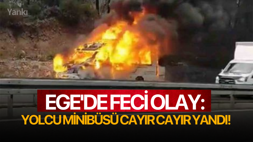 Ege'de feci olay: Yolcu minibüsü cayır cayır yandı!