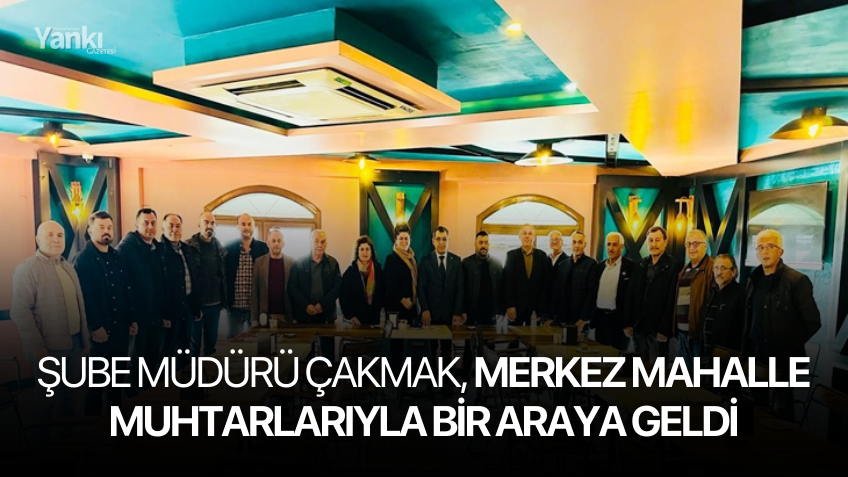 Şube Müdürü Çakmak, Merkez Mahalle Muhtarlarıyla Bir Araya Geldi
