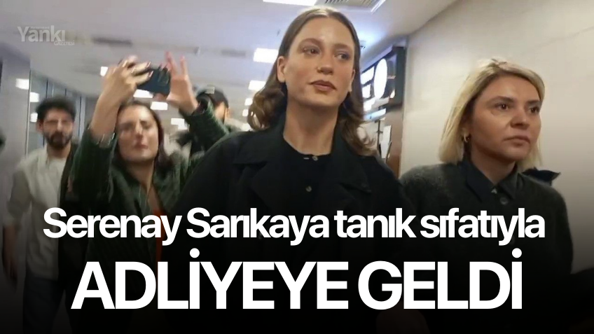 Serenay Sarıkaya tanık sıfatıyla adliyeye geldi