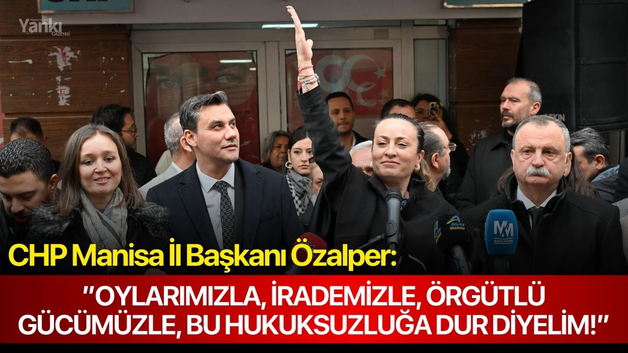 CHP Manisa İl Başkanı Özalper:”Oylarımızla, irademizle, örgütlü gücümüzle, bu hukuksuzluğa dur diyelim!”