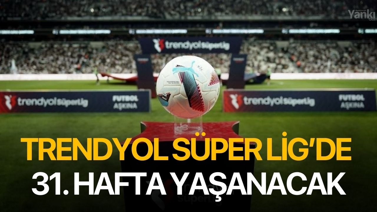 Trendyol Süper Lig’de 31. hafta yaşanacak