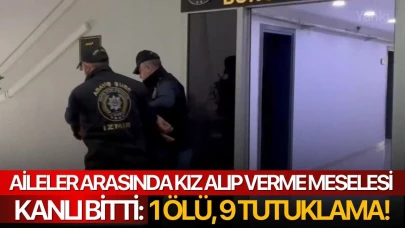 Aileler arasında kız alıp verme meselesi kanlı bitti: 1 ölü, 9 tutuklama!