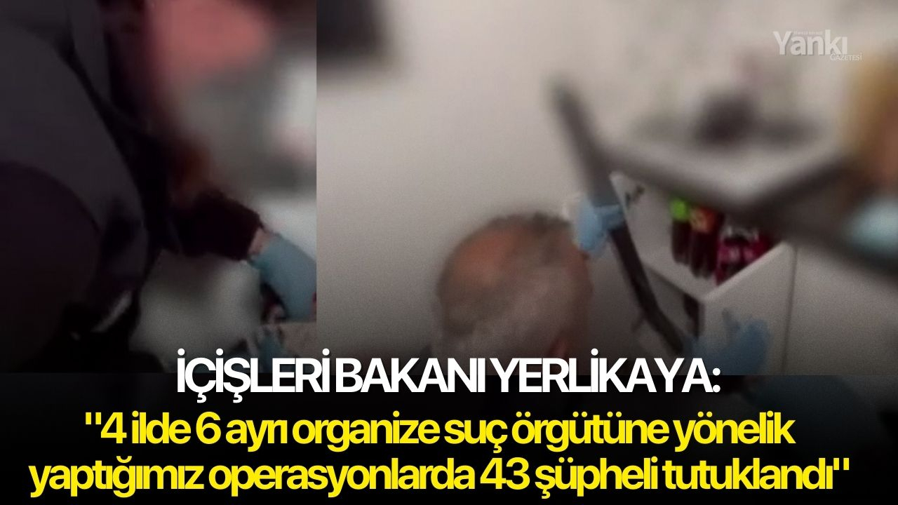 İçişleri Bakanı Yerlikaya: "4 ilde 6 ayrı organize suç örgütüne yönelik yaptığımız operasyonlarda 43 şüpheli tutuklandı"