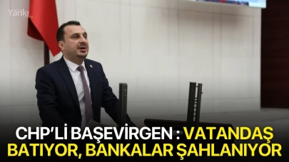 CHP’Lİ BAŞEVİRGEN : VATANDAŞ BATIYOR, BANKALAR ŞAHLANIYOR