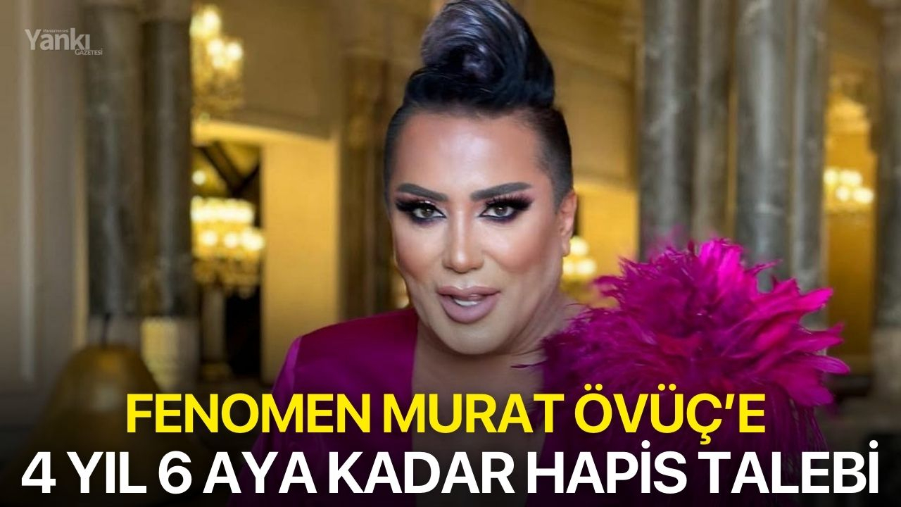 Fenomen Murat Övüç’e 4 yıl 6 aya kadar hapis talebi