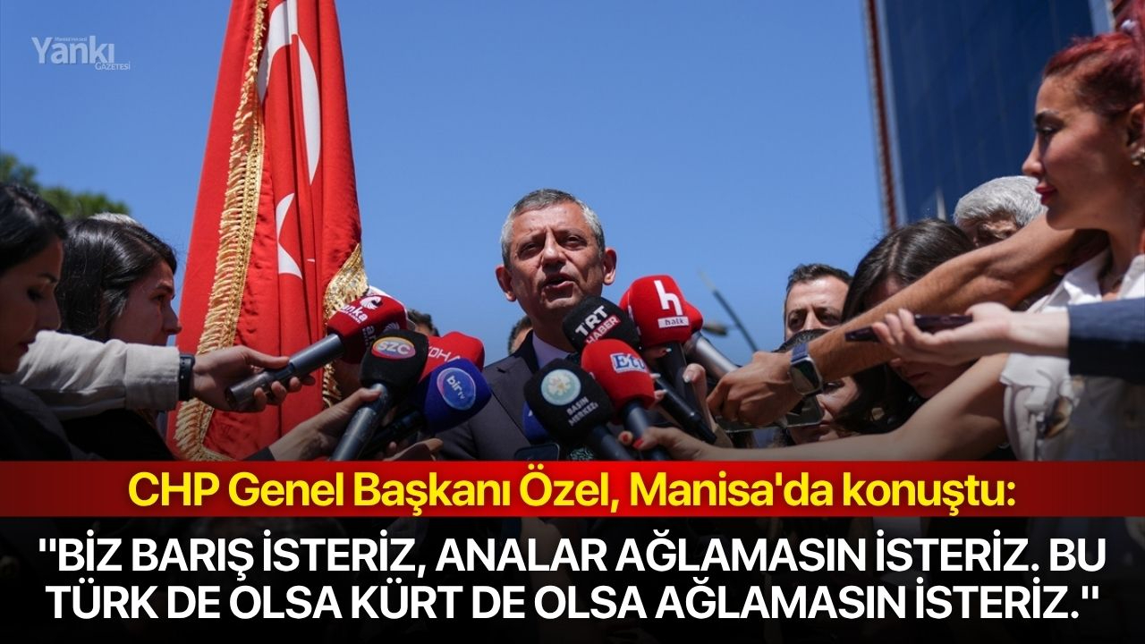 CHP Genel Başkanı Özel: "Biz barış isteriz, analar ağlamasın isteriz. Bu Türk de olsa Kürt de olsa ağlamasın isteriz."
