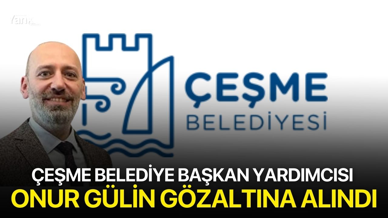 Çeşme Belediye Başkan Yardımcısı Onur Gülin gözaltına alındı