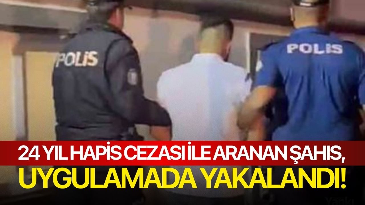 24 yıl hapis cezası ile aranan şahıs, uygulamada yakalandı!