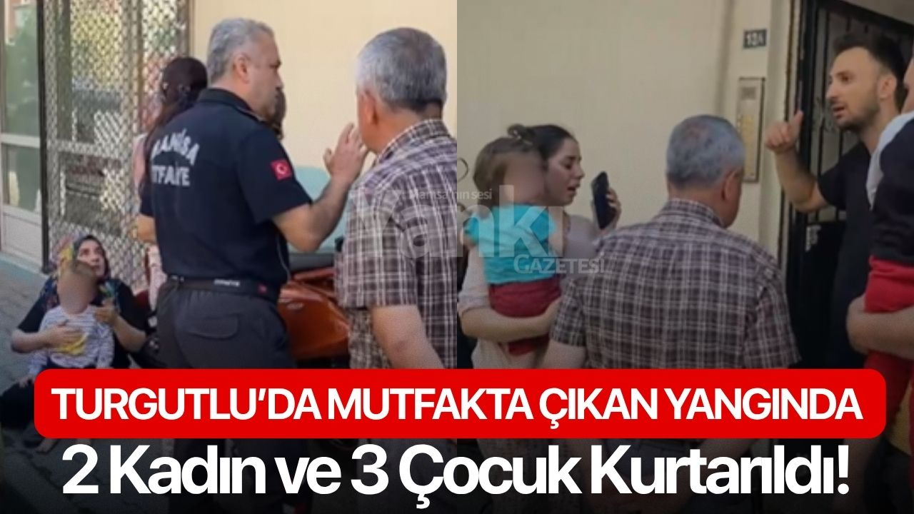 Turgutlu’da Mutfakta Çıkan Yangında 2 Kadın ve 3 Çocuk Kurtarıldı!