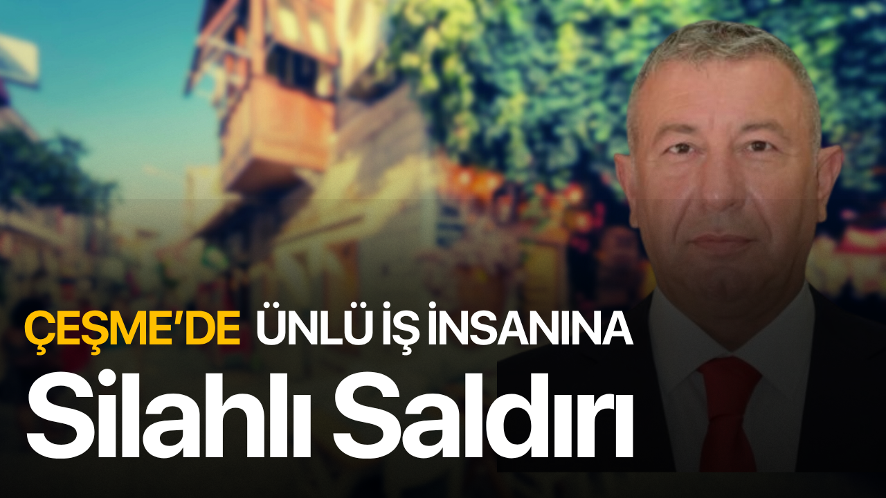 Ünlü iş insanına Çeşme'de silahlı saldırı