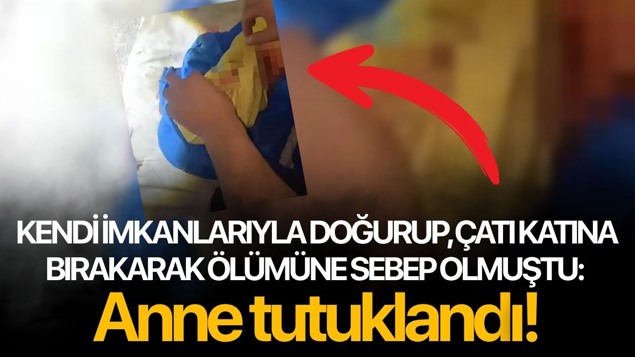 Kendi imkanlarıyla doğurup, çatı katına bırakarak ölümüne sebep olmuştu: Anne tutuklandı!