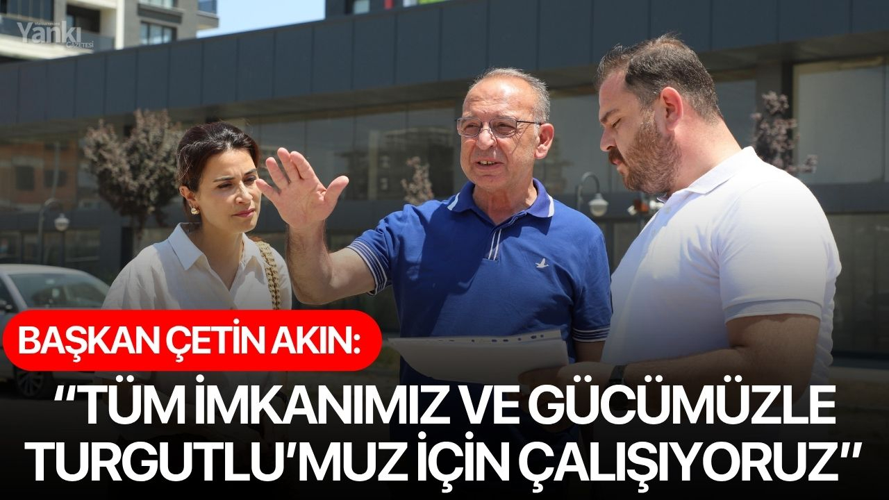 Başkan Çetin Akın: “Tüm imkanımız ve gücümüzle Turgutlu’muz için çalışıyoruz”