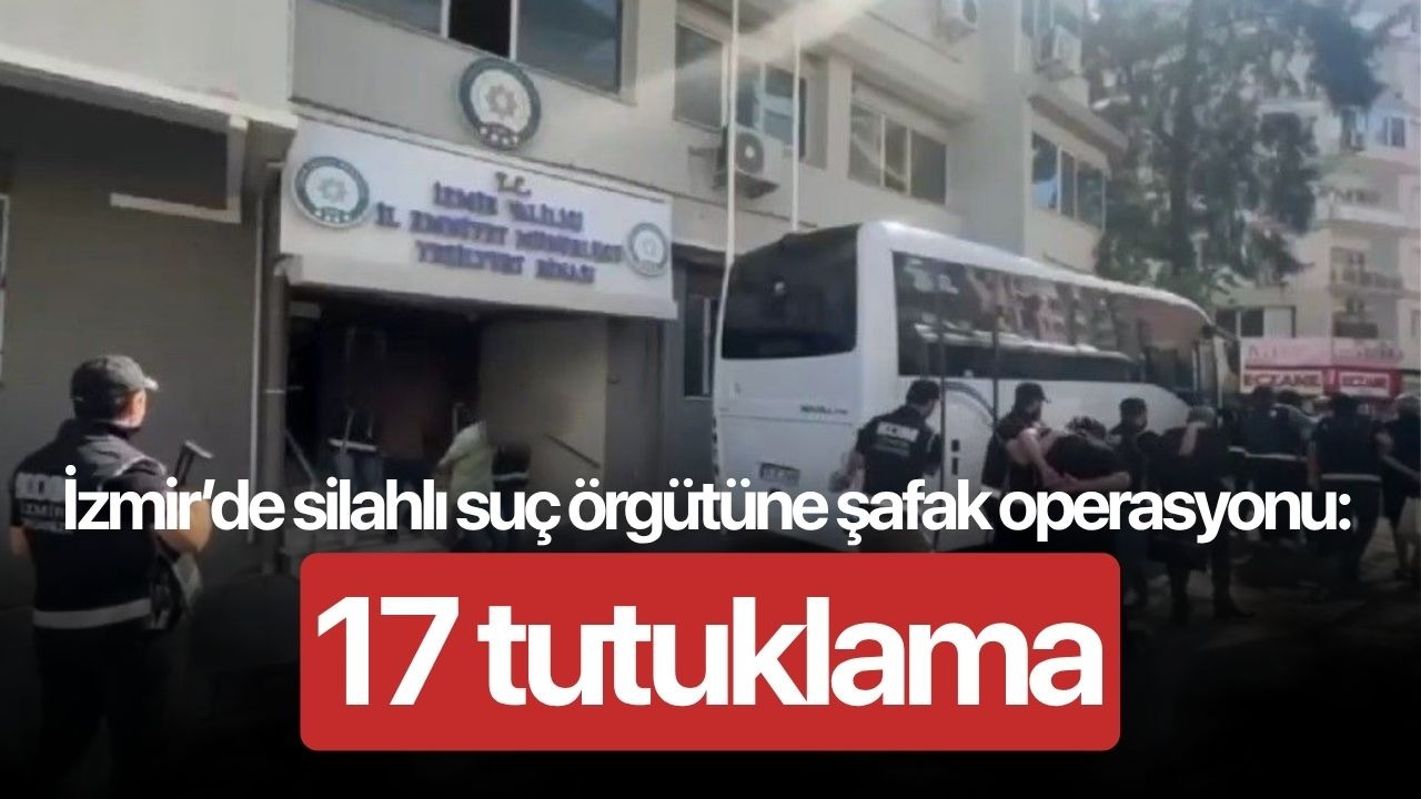 İzmir’de silahlı suç örgütüne şafak operasyonu: 17 tutuklama
