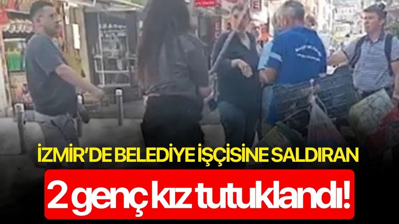 İzmir’de belediye işçisine saldıran 2 genç kız tutuklandı!