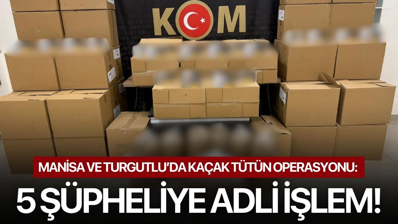 Manisa ve Turgutlu’da kaçak tütün operasyonu: 5 şüpheliye adli işlem!