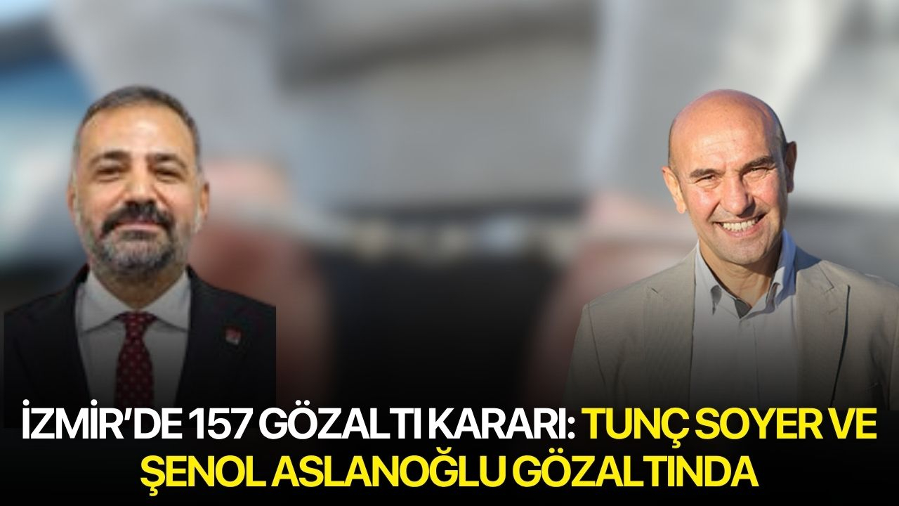 İzmir’de 157 gözaltı kararı: Tunç Soyer ve Şenol Aslanoğlu gözaltında