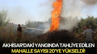 Akhisar'daki yangında tahliye edilen mahalle sayısı 20'ye yükseldi!
