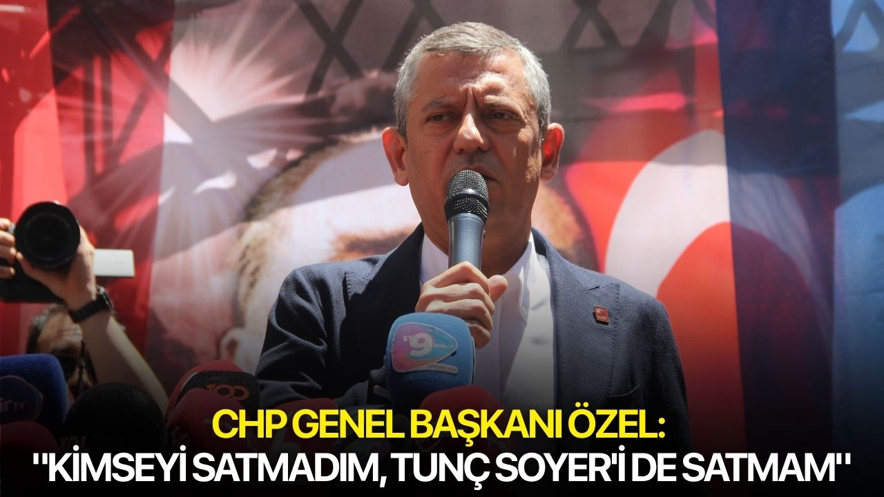 CHP Genel Başkanı Özel: "Kimseyi satmadım, Tunç Soyer'i de satmam"
